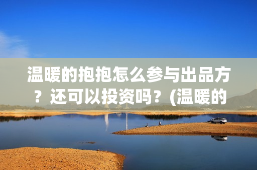 温暖的抱抱怎么参与出品方？还可以投资吗？(温暖的抱抱怎么样)