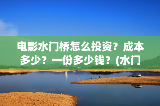 电影水门桥怎么投资？成本多少？一份多少钱？(水门桥电影百度百科)