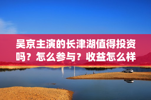 吴京主演的长津湖值得投资吗？怎么参与？收益怎么样？(吴京新片《长津湖》)