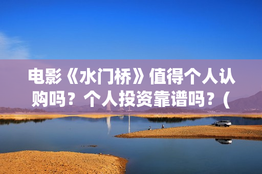 电影《水门桥》值得个人认购吗？个人投资靠谱吗？(电影《水门桥》免费)