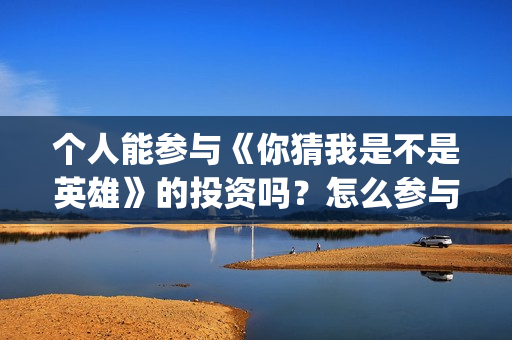 个人能参与《你猜我是不是英雄》的投资吗？怎么参与？份额真实吗？(个人能参与《你》演讲吗)