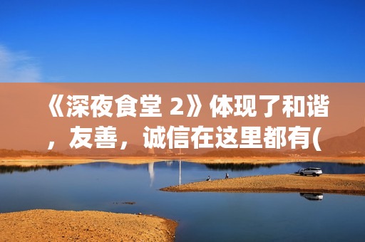 《深夜食堂 2》体现了和谐，友善，诚信在这里都有(深夜食堂2上映)
