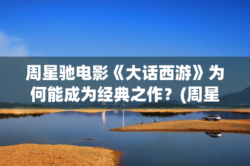 周星驰电影《大话西游》为何能成为经典之作？(周星驰电影大全)