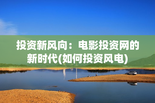 投资新风向：电影投资网的新时代(如何投资风电)