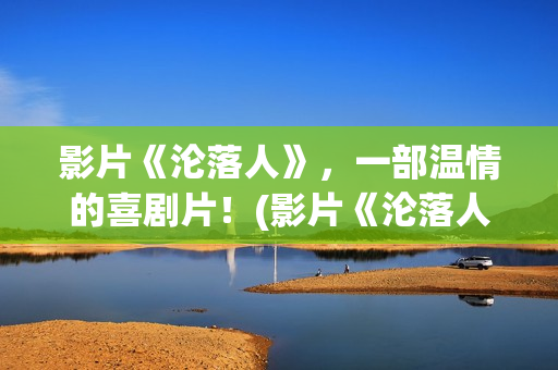 影片《沦落人》，一部温情的喜剧片！(影片《沦落人》免费观看)