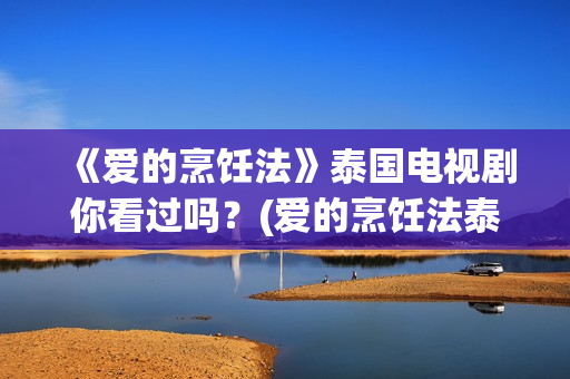 《爱的烹饪法》泰国电视剧你看过吗？(爱的烹饪法泰剧在线观看泰剧网)
