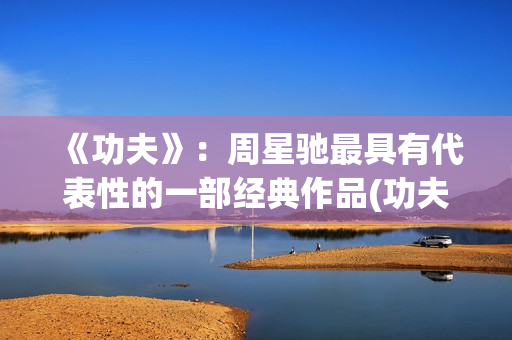 《功夫》：周星驰最具有代表性的一部经典作品(功夫周星驰(粤语版))