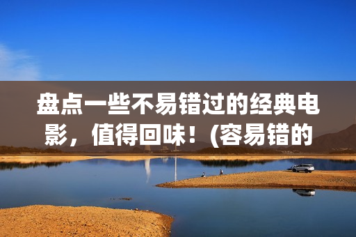 盘点一些不易错过的经典电影，值得回味！(容易错的题有哪些)