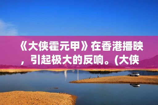 《大侠霍元甲》在香港播映，引起极大的反响。(大侠霍元甲83版电视剧全集完整版)