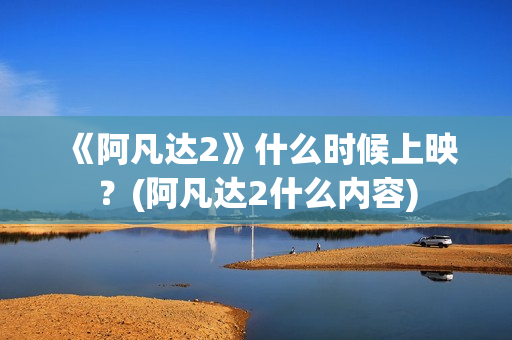 《阿凡达2》什么时候上映？(阿凡达2什么内容)