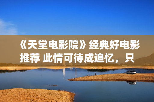 《天堂电影院》经典好电影推荐 此情可待成追忆，只是当时已惘然！(天堂电影院致敬的电影)