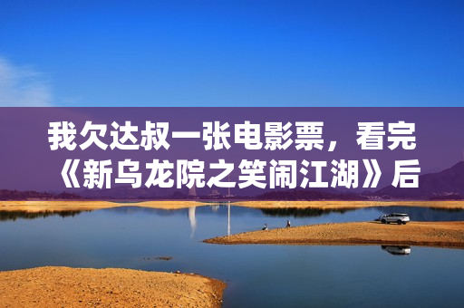 我欠达叔一张电影票，看完《新乌龙院之笑闹江湖》后...