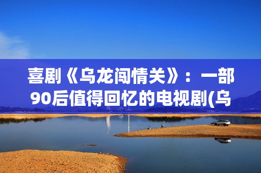 喜剧《乌龙闯情关》：一部90后值得回忆的电视剧(乌龙闯情关百度百科)