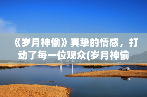 《岁月神偷》真挚的情感，打动了每一位观众(岁月神偷原版)