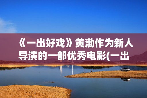 《一出好戏》黄渤作为新人导演的一部优秀电影(一出好戏视频)
