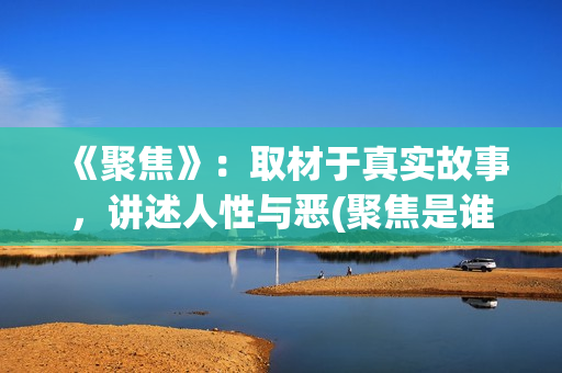 《聚焦》：取材于真实故事，讲述人性与恶(聚焦是谁写的)