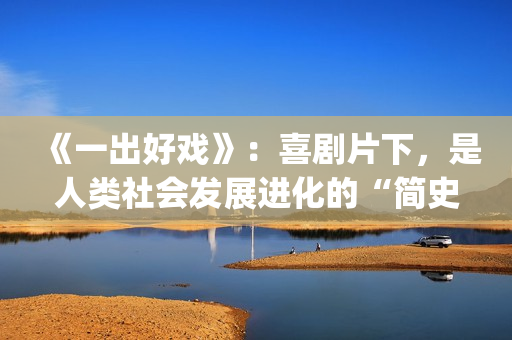 《一出好戏》：喜剧片下，是人类社会发展进化的“简史”(一出好戏直男醉酒在哪能看)