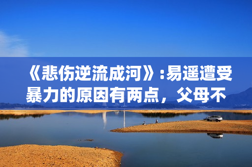 《悲伤逆流成河》:易遥遭受暴力的原因有两点，父母不该让孩子承受(悲伤逆流成河歌曲)