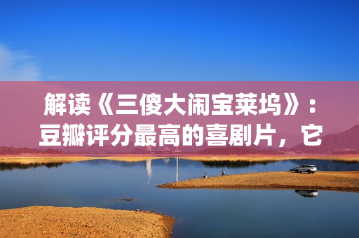 解读《三傻大闹宝莱坞》：豆瓣评分最高的喜剧片，它不仅仅是喜剧(三傻大闹完整版在线看)