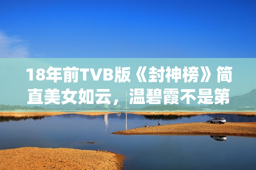 18年前TVB版《封神榜》简直美女如云，温碧霞不是第一，叶璇惊艳(tvb封神)