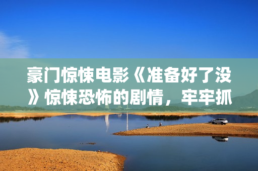 豪门惊悚电影《准备好了没》惊悚恐怖的剧情，牢牢抓紧了观众的心(豪门电影电视剧有哪些)
