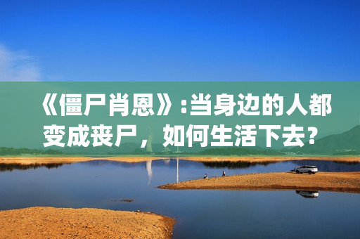 《僵尸肖恩》:当身边的人都变成丧尸，如何生活下去？(僵尸肖恩豆瓣)