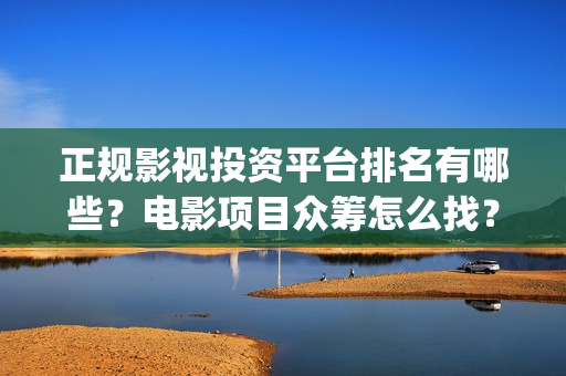 正规影视投资平台排名有哪些？电影项目众筹怎么找？(正规影视投资平台)