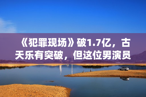 《犯罪现场》破1.7亿，古天乐有突破，但这位男演员最惊艳(犯罪现场综艺原版)