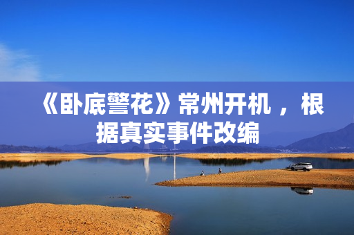 《卧底警花》常州开机 ，根据真实事件改编