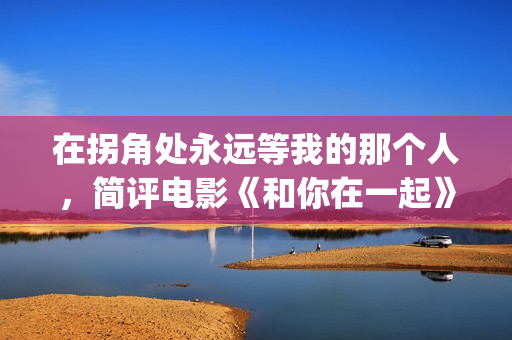 在拐角处永远等我的那个人，简评电影《和你在一起》(在拐角处遇到爱)