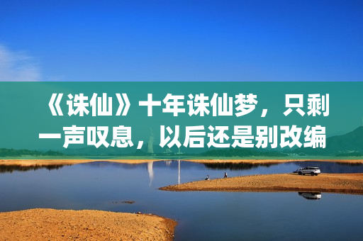 《诛仙》十年诛仙梦，只剩一声叹息，以后还是别改编电影了！(诛仙续写十年后)