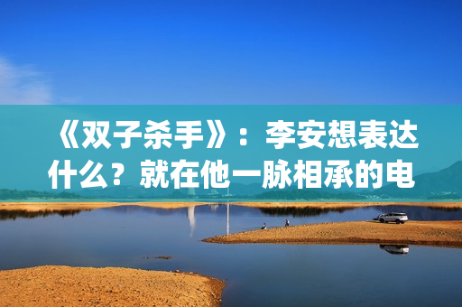 《双子杀手》：李安想表达什么？就在他一脉相承的电影哲学中(双子杀手4k120帧)