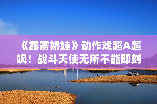 《霹雳娇娃》动作戏超A超飒！战斗天使无所不能即刻开战！(霹雳娇娃2019 普通话版)