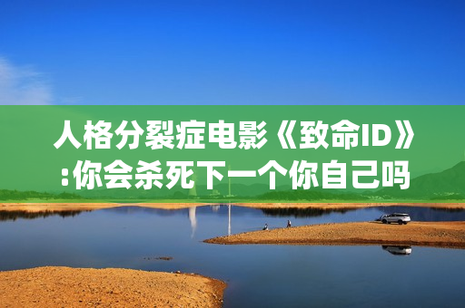 人格分裂症电影《致命ID》:你会杀死下一个你自己吗？(人格分裂症电影国外)