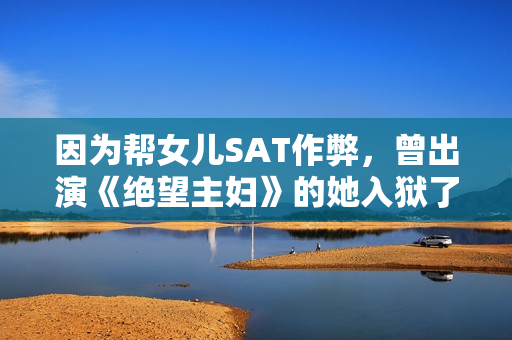 因为帮女儿SAT作弊，曾出演《绝望主妇》的她入狱了