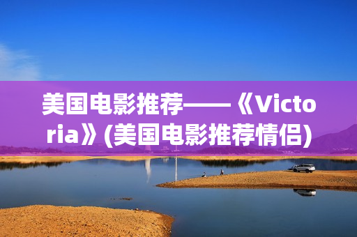美国电影推荐——《Victoria》(美国电影推荐情侣)