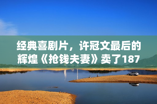 经典喜剧片，许冠文最后的辉煌《抢钱夫妻》卖了1873万港币(许氏电影喜剧)