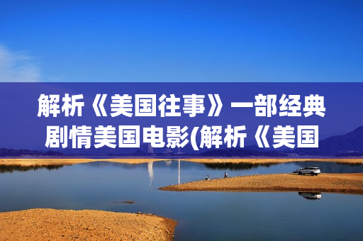 解析《美国往事》一部经典剧情美国电影(解析《美国往事》的感悟)