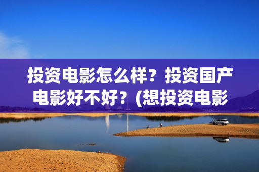 投资电影怎么样？投资国产电影好不好？(想投资电影)