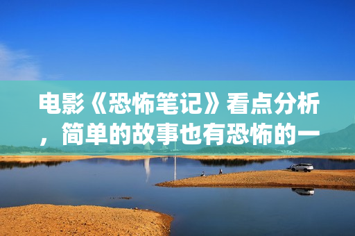 电影《恐怖笔记》看点分析，简单的故事也有恐怖的一面？(恐怖片恐怖笔记)