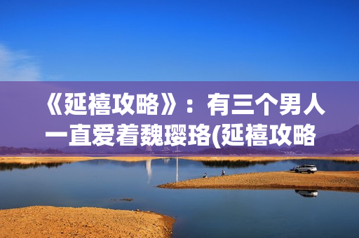 《延禧攻略》：有三个男人一直爱着魏璎珞(延禧攻略全集在线观看免费版)