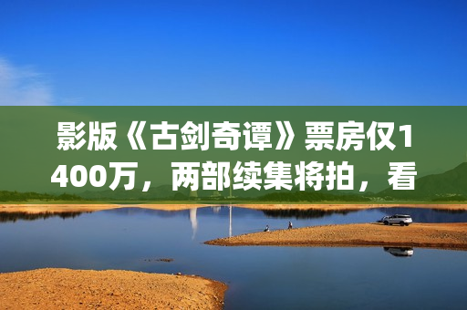 影版《古剑奇谭》票房仅1400万，两部续集将拍，看阵容质量堪忧？(古剑奇谭电影主演)