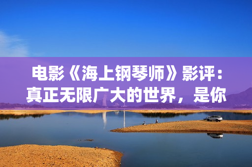 电影《海上钢琴师》影评：真正无限广大的世界，是你平静的内心(电影《海上钢琴师》故事简介)