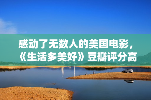 感动了无数人的美国电影，《生活多美好》豆瓣评分高达9.2！(感动了无数人的短片)