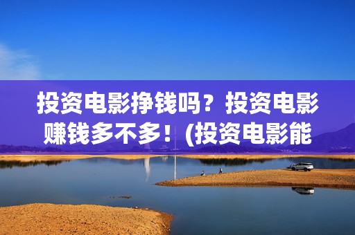 投资电影挣钱吗？投资电影赚钱多不多！(投资电影能有多少的收益)