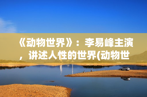《动物世界》：李易峰主演，讲述人性的世界(动物世界歌词)
