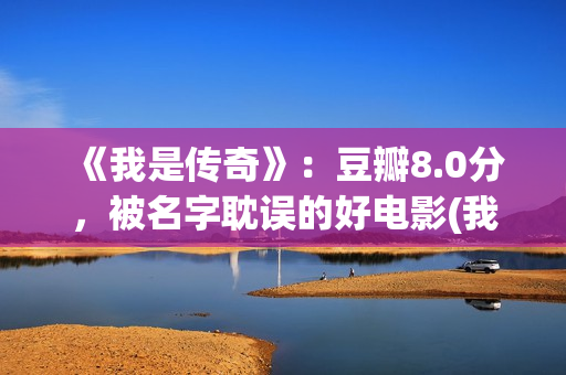 《我是传奇》：豆瓣8.0分，被名字耽误的好电影(我是传奇演员表介绍)