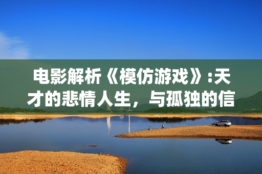 电影解析《模仿游戏》:天才的悲情人生，与孤独的信仰(电影解析《模仿》在线看)