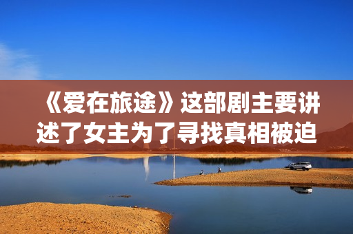 《爱在旅途》这部剧主要讲述了女主为了寻找真相被迫女扮男装的故事(爱在旅途mv)