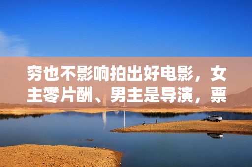 穷也不影响拍出好电影，女主零片酬、男主是导演，票房意外夺冠(穷一时不会穷一辈子的说说)